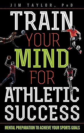 Train Your Mind for Athletic Success: Mental Preparation to Achieve Your Sports Goals (2017)by Jim Taylor, PhD