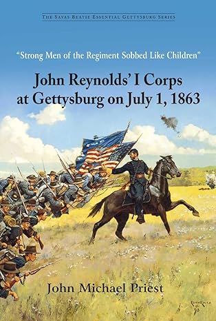 "Strong Men of the Regiment Sobbed Like Children": John Reynolds' I Corps at Gettysburg on July 1, 1863 (2024)by John Michael Priest