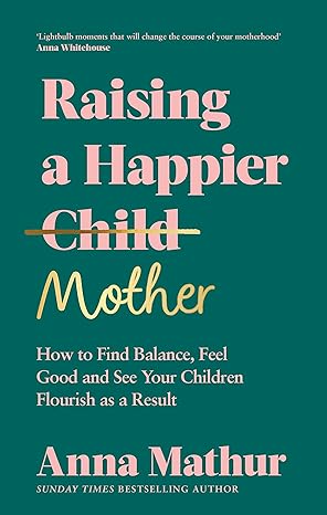 Raising A Happier Mother: How to Find Balance, Feel Good and See Your Children Flourish as a Result(2023)by Anna Mathur