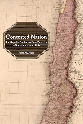 Contested Nation: The Mapuche, Bandits, and State Formation in Nineteenth-Century Chile (2021)by Pilar M. Herr