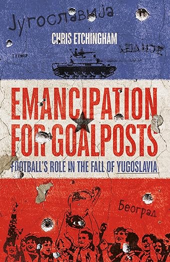 Emancipation for Goalposts: Football's Role in the Fall of Yugoslavia (2023)by Chris Etchingham