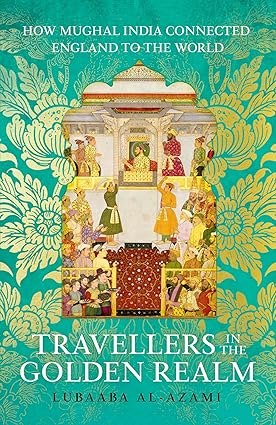 Travellers in the Golden Realm: How Mughal India Connected England to the World (2024)by Lubaaba Al-Azami