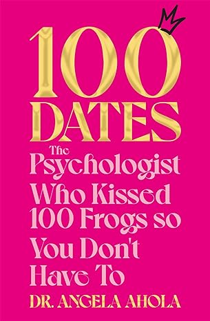 100 Dates: The Psychologist Who Kissed 100 Frogs So You Don't Have To (2023)by Dr Angela Ahola