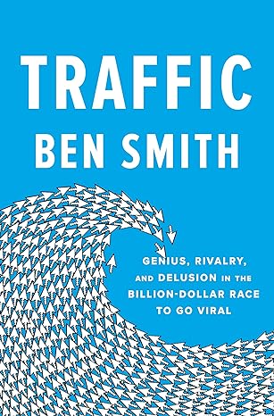 Traffic: Genius, Rivalry, and Delusion in the Billion-Dollar Race to Go Viral (2023)by Ben Smith